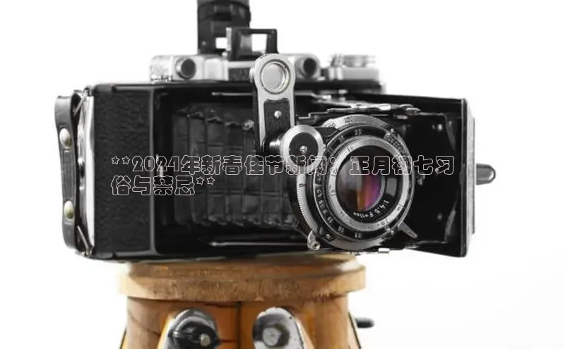 意昂4登录梯哥哥科技**2024年新春佳节新闻：正月初七习
俗与禁忌**