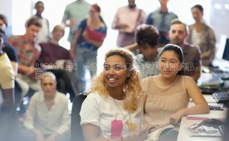 意昂4登录梯哥哥科技**2024 年：全面中国最新的爱国新闻和事
迹**