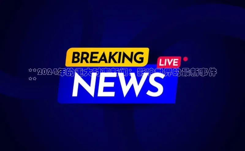 意昂体育4路畅科技**2024年的重大时事新闻：影响世界的最新事件
**
