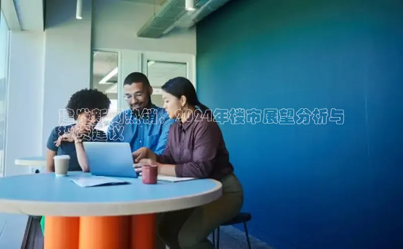 意昂体育4官网百度手机输入法建发新闻热销，2024年楼市展望分析与
投资建议