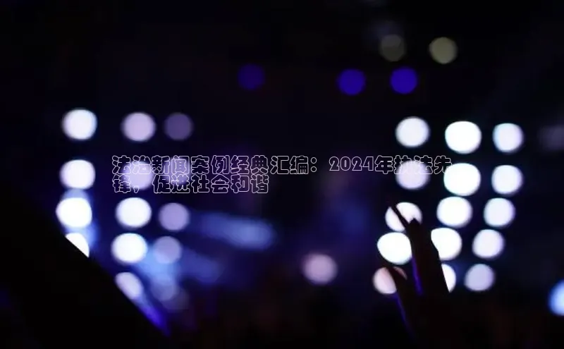 EON体育4百度 H5法治新闻案例经典汇编：2024年执法先
锋，促进社会和谐