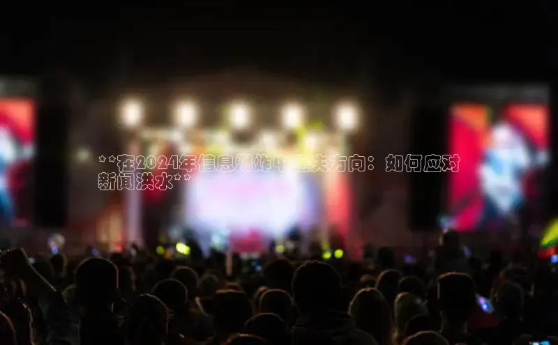 意昂体育4代理赛富乐斯**在2024年信息爆炸中迷失方向：如何应对
新闻洪水**