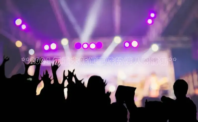 EON体育4登录百度教育**2024 年重大新闻事件的惊人图像集**