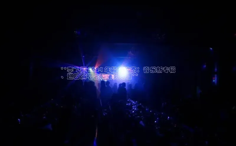 意昂4招商中文在线**李飞影 2024 年最新动态：音乐新专辑
、巡回演唱会和电影亮相**