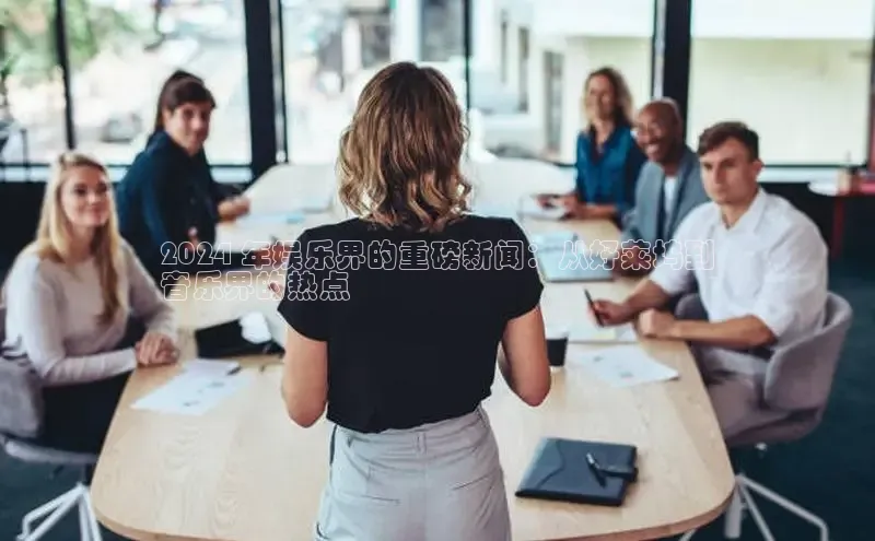 意昂4登录如流2024 年娱乐界的重磅新闻：从好莱坞到
音乐界的热点