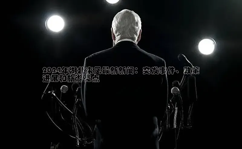 EON体育4百度人工翻译2024年湖北来凤最新新闻：突发事件、政策
进展和旅游亮点