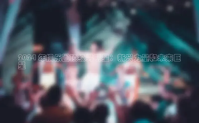 意昂体育4招商华扬联众2024 年娱乐圈顶级男明星：新兴力量和未来巨
星