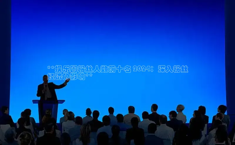 EON体育4登录哇咔哇咔文化**娱乐圈粉丝人数前十名 2024：深入粉丝
经济的影响**