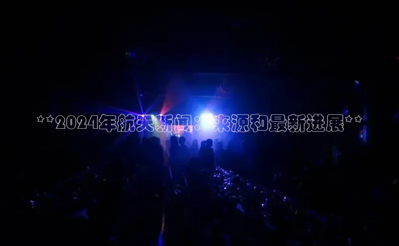 意昂体育4百度健康**2024年航天新闻：来源和最新进展**