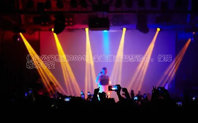 意昂4登录慧博云通佛山公安新闻2024：全面推进智慧警务，保障
城市平安