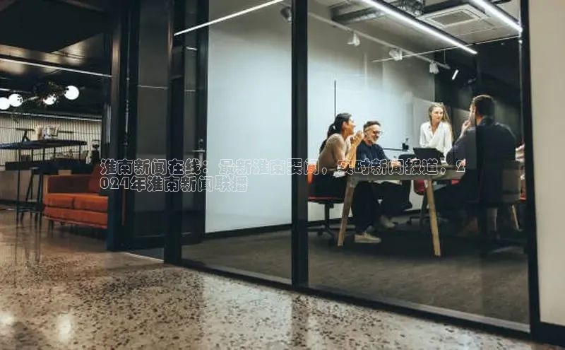 意昂4百度游戏淮南新闻在线：最新淮南要闻，实时新闻报道，2
024年淮南新闻联播