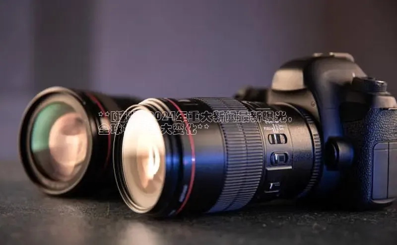 EON4官网颐驰 06**[速览] 2024年重大新闻最新曝光，
全球格局重大变化**