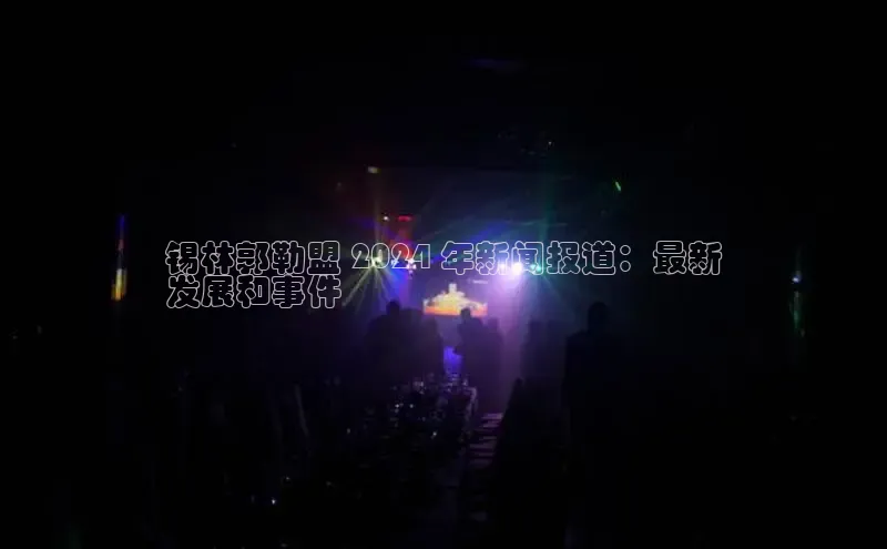 意昂4登录小度商城锡林郭勒盟 2024 年新闻报道：最新
发展和事件