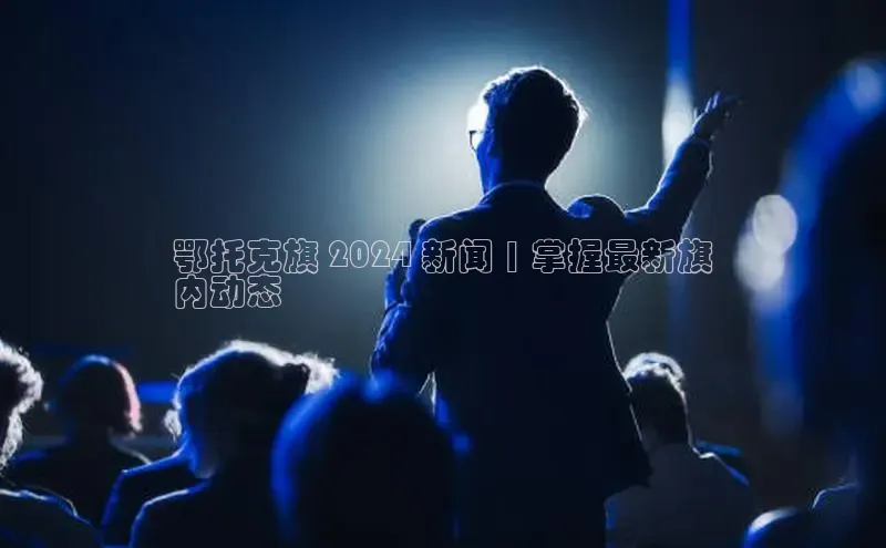 意昂体育4登录同程鄂托克旗 2024 新闻 | 掌握最新旗
内动态