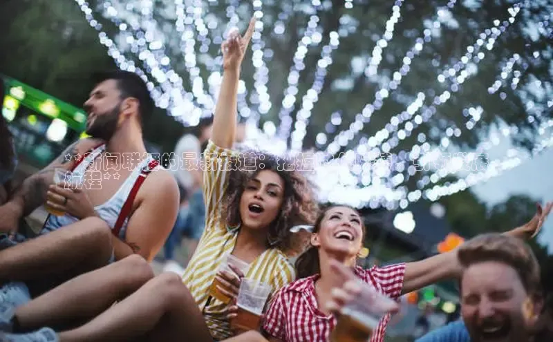 EON体育4巴美列捷福**新闻联播的最新报道：把握时代脉搏，引领发展
航程**