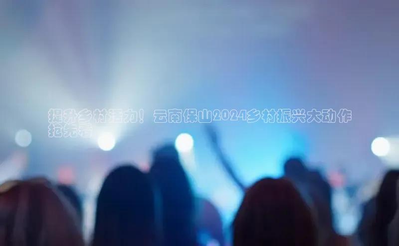 EON体育4巴美列捷福提升乡村活力！云南保山2024乡村振兴大动作
抢先看