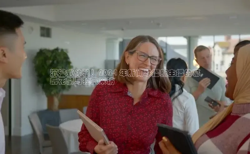 意昂体育4招商华扬联众沉浸式体验！2024 年新闻联播新主播的幕
后花絮与独家采访