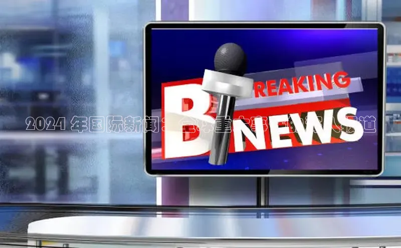 意昂体育4路畅科技2024 年国际新闻：全球重大事件的深入报道