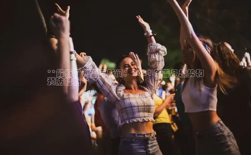 意昂体育4招商度小满支付**最新广州毒品新闻：2024 年毒品趋势和
预防措施**