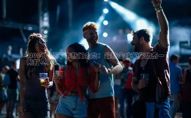 意昂4招商百度安全社区[2024国际军事新闻全览：最新全球军事动态一
网打尽]