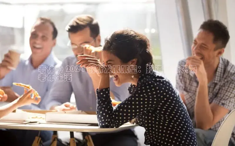 EON4官网百度识图老体协 2024 创新发展展望：打造健康积极
老年生活