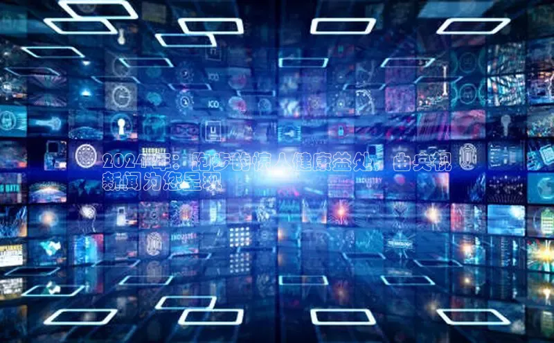 EON体育4登录百度教育2024 年：跑步的惊人健康益处，由央视
新闻为您呈现