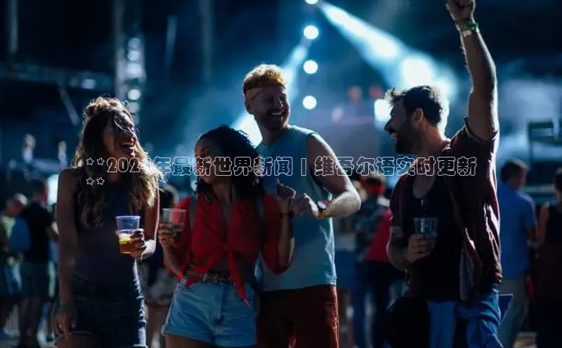 意昂体育4招商字节跳动**2024年最新世界新闻 | 维吾尔语实时更新
**