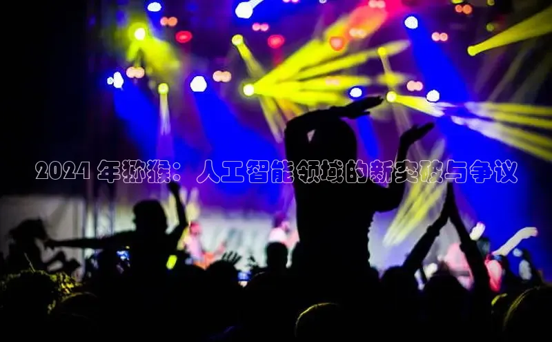 EON体育4登录哇咔哇咔文化2024 年猕猴：人工智能领域的新突破与争议