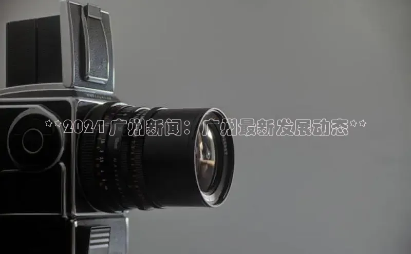 意昂4代理云创智行**2024 广州新闻：广州最新发展动态**