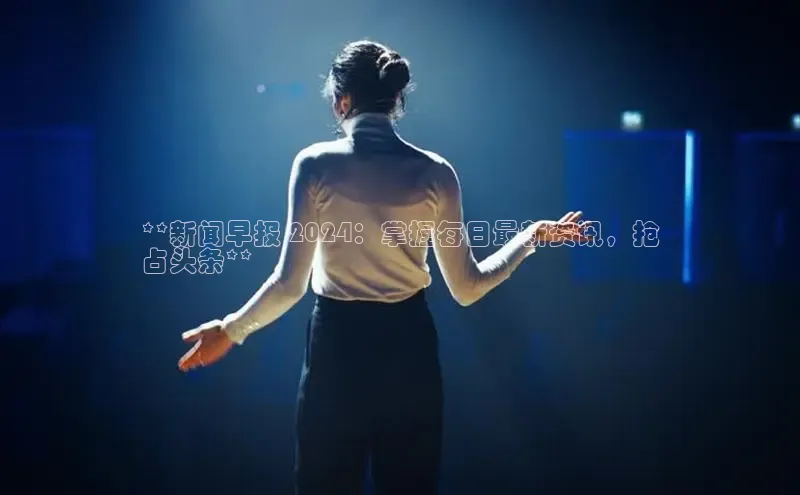 意昂4招商神思电子**新闻早报 2024：掌握每日最新资讯，抢
占头条**