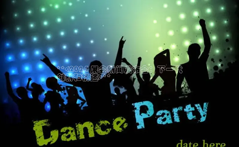 EON体育4巴美列捷福**<2024 展会新闻发布会：下一代
创新和机遇>**