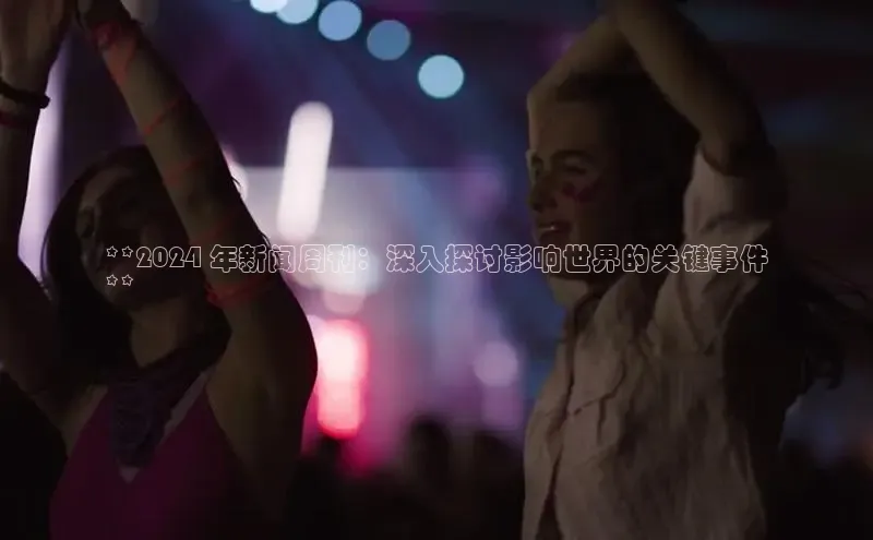 EON4登录极氪智能科技**2024 年新闻周刊：深入探讨影响世界的关键事件
**