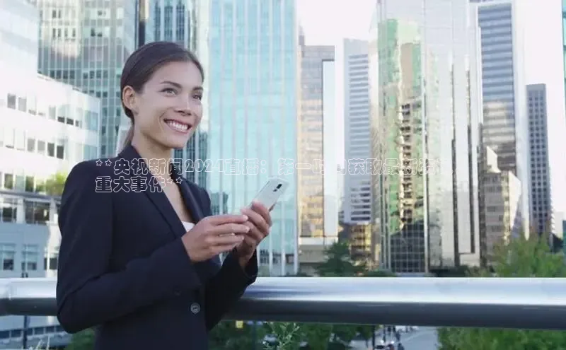 EON4代理百度手机卫士**央视新闻2024直播：第一时间获取最新资讯，
重大事件**