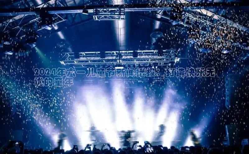 意昂4招商中文在线2024年六一儿童节新闻播报：打造快乐无
忧的童年