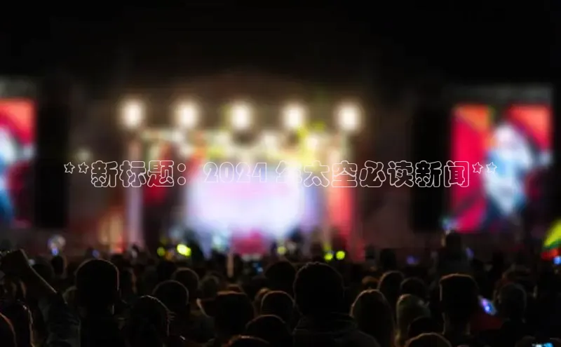 意昂4登录百度众测**新标题：2024 年太空必读新闻**
