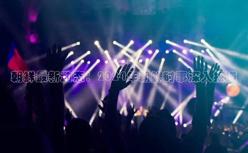 意昂4登录如流朝鲜最新动态：2024年朝鲜时事深入报道