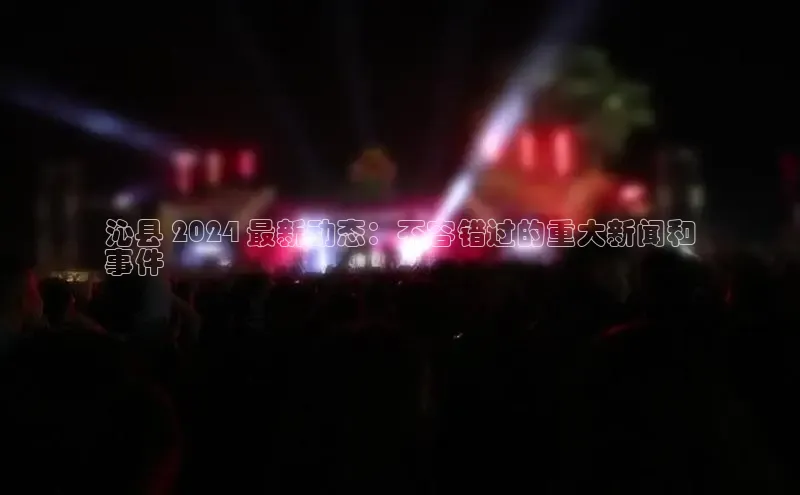 意昂4百度游戏沁县 2024 最新动态：不容错过的重大新闻和
事件