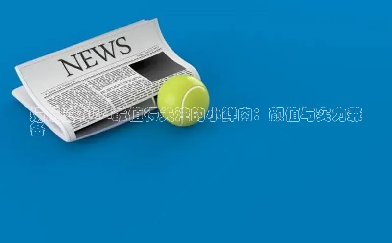 意昂4官网一径科技娱乐圈2024最值得关注的小鲜肉：颜值与实力兼
备