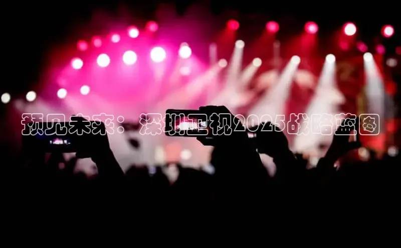 预见未来：深圳卫视2025战略蓝图