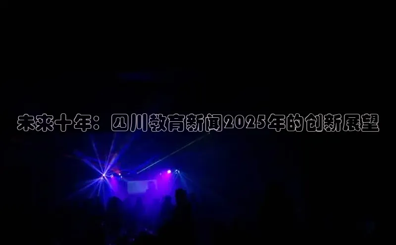 未来十年：四川教育新闻2025年的创新展望