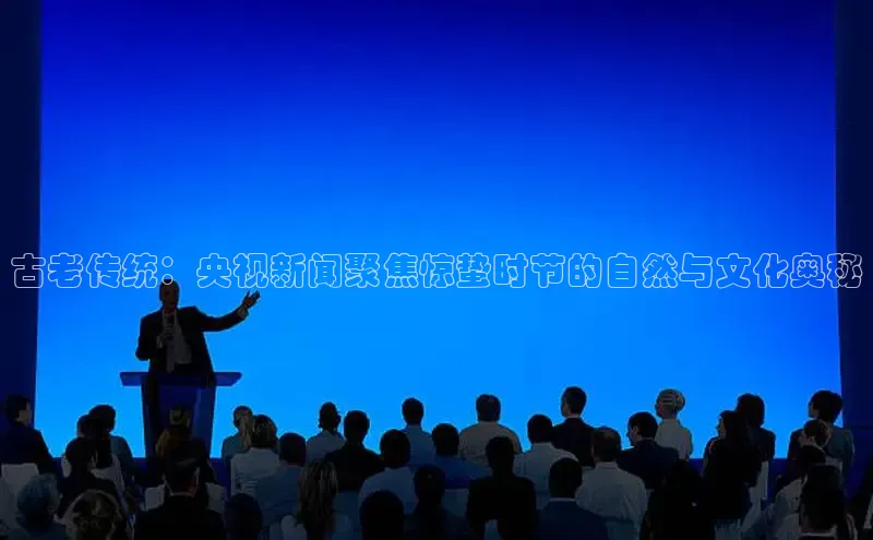古老传统：央视新闻聚焦惊蛰时节的自然与文化奥秘