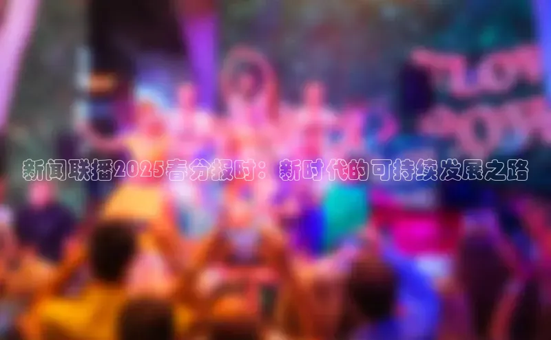 新闻联播2025春分报时：新时代的可持续发展之路