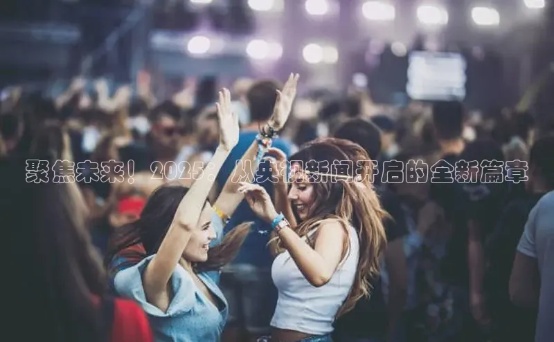 聚焦未来！2025：从央视新闻开启的全新篇章