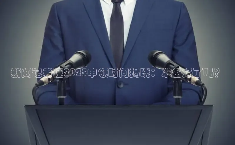 新闻记者证2025申领时间揭晓：准备好了吗？