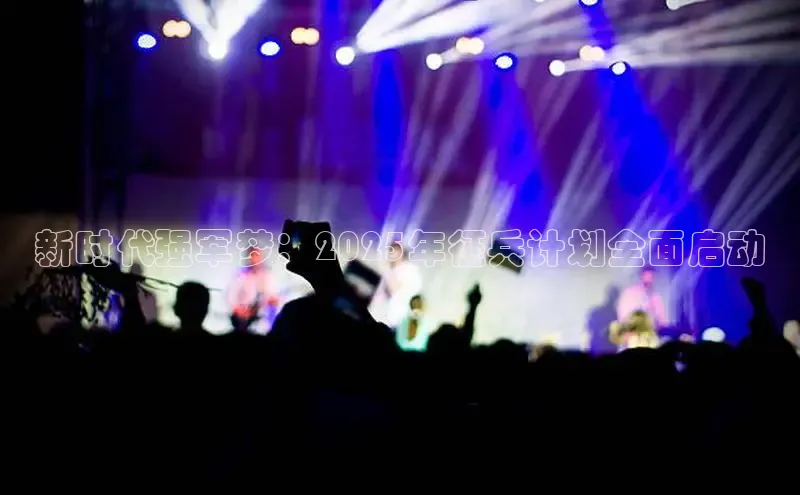 新时代强军梦：2025年征兵计划全面启动