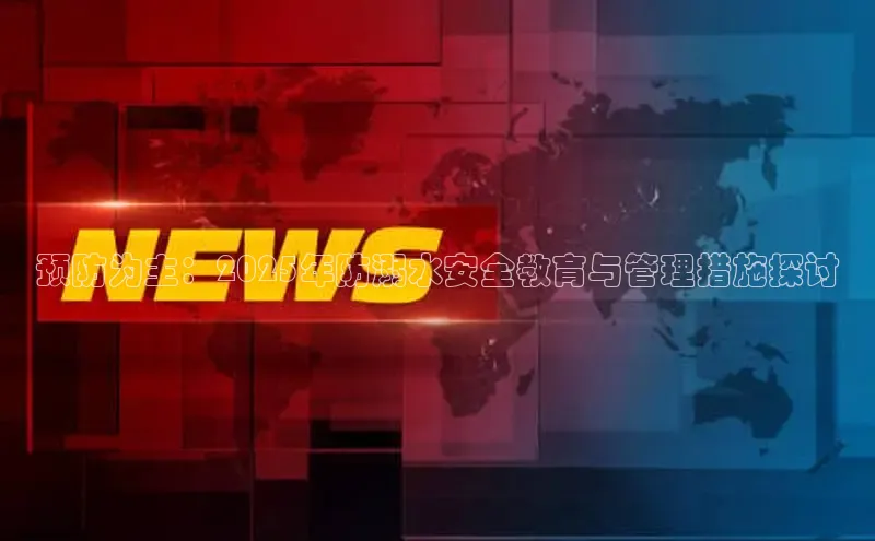 预防为主：2025年防溺水安全教育与管理措施探讨