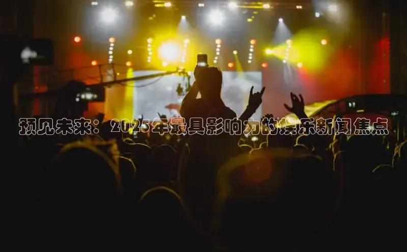 预见未来：2025年最具影响力的娱乐新闻焦点