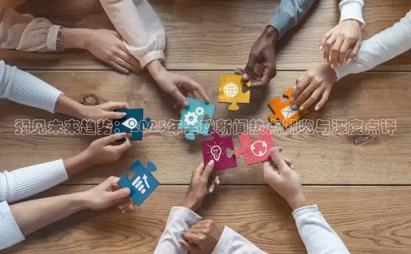 预见未来趋势：2025年全球新闻热点概览与深度点评