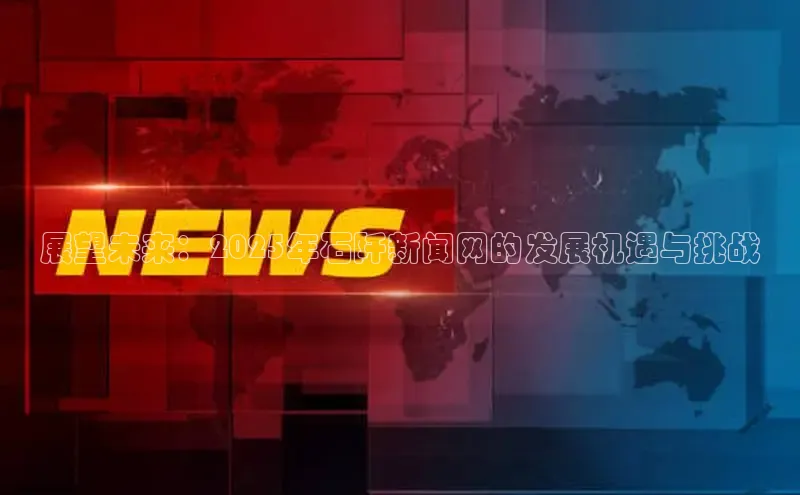 展望未来：2025年石阡新闻网的发展机遇与挑战